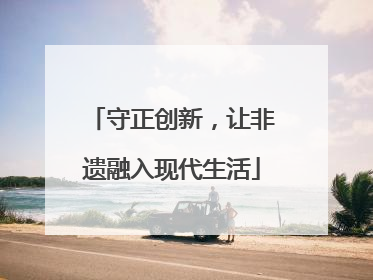 守正创新，让非遗融入现代生活