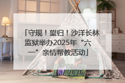 守规！望归！沙洋长林监狱举办2025年“六一”亲情帮教活动