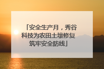 安全生产月，秀谷科技为农田土壤修复筑牢安全防线