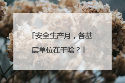安全生产月，各基层单位在干啥？