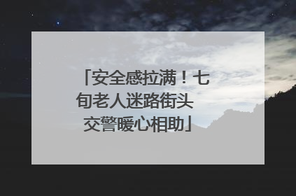 安全感拉满！七旬老人迷路街头 交警暖心相助