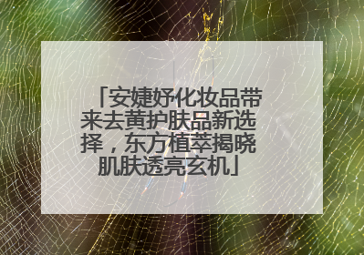 安婕妤化妆品带来去黄护肤品新选择，东方植萃揭晓肌肤透亮玄机