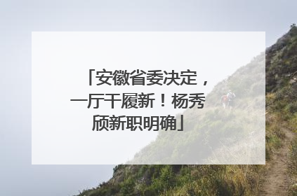 安徽省委决定，一厅干履新！杨秀颀新职明确