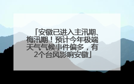 安徽已进入主汛期、梅汛期！预计今年极端天气气候事件偏多，有2个台风影响安徽