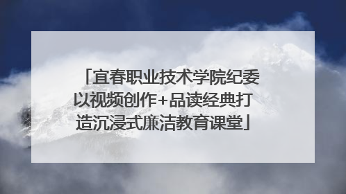 宜春职业技术学院纪委以视频创作+品读经典打造沉浸式廉洁教育课堂