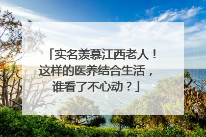 实名羡慕江西老人！这样的医养结合生活，谁看了不心动？