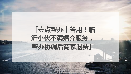 壹点帮办｜管用！临沂小伙不满婚介服务，帮办协调后商家退费