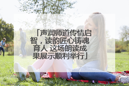 声润师道传情启智，读韵匠心铸魂育人 这场朗读成果展示顺利举行