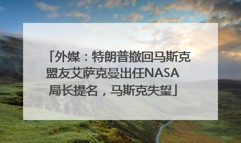 外媒：特朗普撤回马斯克盟友艾萨克曼出任NASA局长提名，马斯克失望