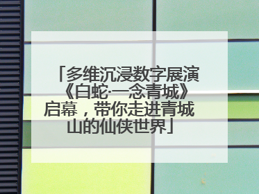 多维沉浸数字展演《白蛇·一念青城》启幕，带你走进青城山的仙侠世界