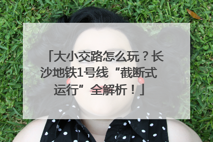 大小交路怎么玩？长沙地铁1号线“截断式运行”全解析！