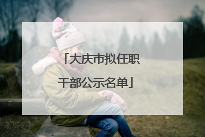 大庆市拟任职干部公示名单
