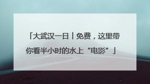 大武汉一日︱免费，这里带你看半小时的水上“电影”