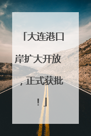 大连港口岸扩大开放，正式获批！