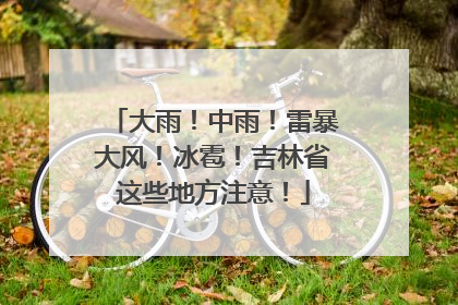 大雨！中雨！雷暴大风！冰雹！吉林省这些地方注意！