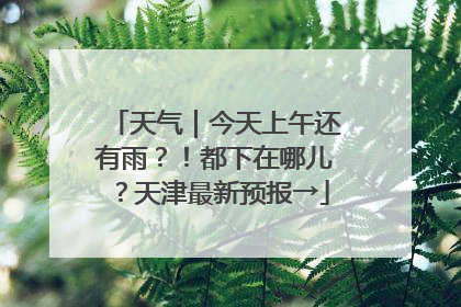 天气｜今天上午还有雨？！都下在哪儿？天津最新预报→