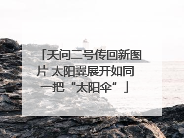 天问二号传回新图片 太阳翼展开如同一把“太阳伞”
