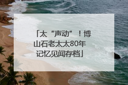 太“声动”！博山石老太太80年记忆见闻存档