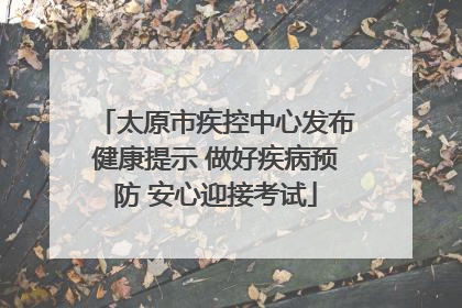 太原市疾控中心发布健康提示 做好疾病预防 安心迎接考试