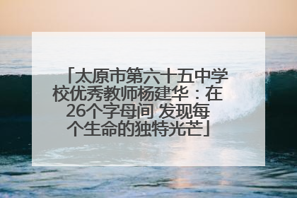 太原市第六十五中学校优秀教师杨建华：在26个字母间 发现每个生命的独特光芒