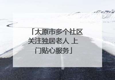 太原市多个社区关注独居老人 上门贴心服务
