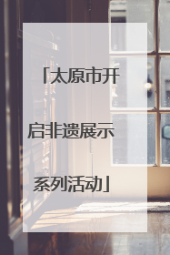 太原市开启非遗展示系列活动