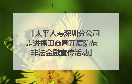 太平人寿深圳分公司走进福田商圈开展防范非法金融宣传活动