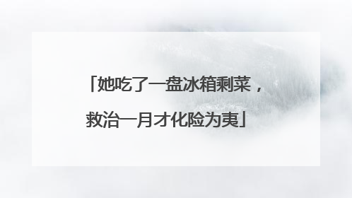 她吃了一盘冰箱剩菜，救治一月才化险为夷
