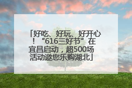 好吃、好玩、好开心！“616三好节”在宜昌启动，超500场活动邀您乐购湖北