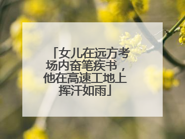 女儿在远方考场内奋笔疾书，他在高速工地上挥汗如雨