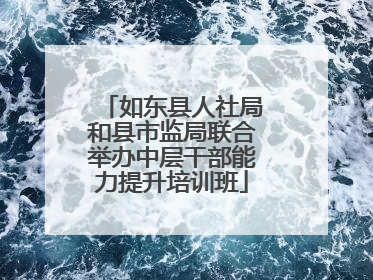 如东县人社局和县市监局联合举办中层干部能力提升培训班