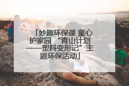妙趣环保课 童心护家园 “青山计划——塑料变形记”主题环保活动
