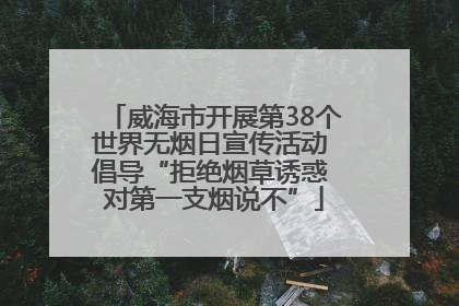 威海市开展第38个世界无烟日宣传活动 倡导“拒绝烟草诱惑 对第一支烟说不”