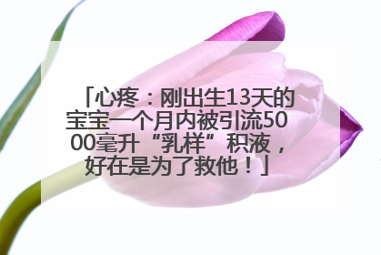 心疼：刚出生13天的宝宝一个月内被引流5000毫升“乳样”积液，好在是为了救他！