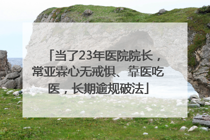 当了23年医院院长，常亚霖心无戒惧、靠医吃医，长期逾规破法