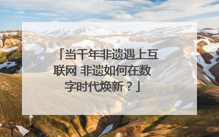当千年非遗遇上互联网 非遗如何在数字时代焕新？