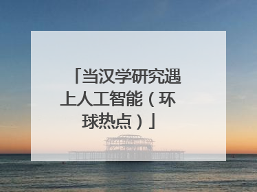 当汉学研究遇上人工智能（环球热点）
