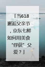 当618邂逅父亲节，京东七鲜如何用美食“俘获”父爱？