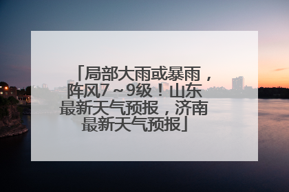 局部大雨或暴雨，阵风7～9级！山东最新天气预报，济南最新天气预报