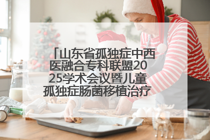 山东省孤独症中西医融合专科联盟2025学术会议暨儿童孤独症肠菌移植治疗技术培训举办