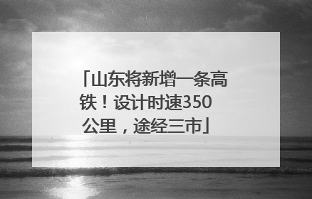 山东将新增一条高铁！设计时速350公里，途经三市