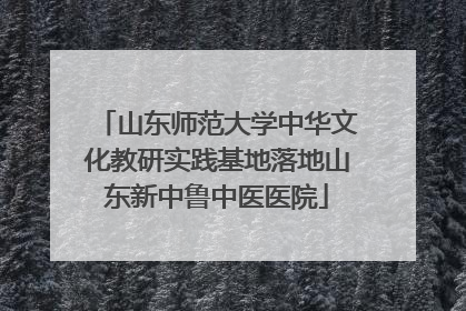 山东师范大学中华文化教研实践基地落地山东新中鲁中医医院