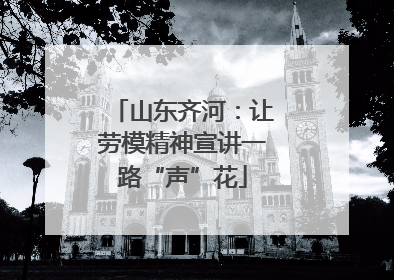山东齐河：让劳模精神宣讲一路“声”花
