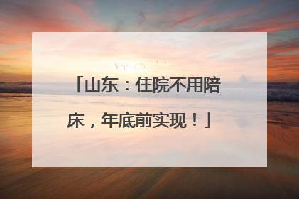 山东：住院不用陪床，年底前实现！
