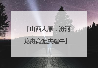 山西太原：汾河龙舟竞渡庆端午