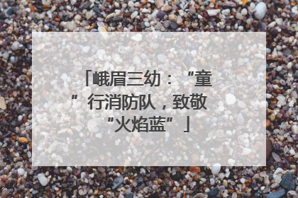 峨眉三幼：“童”行消防队，致敬“火焰蓝”