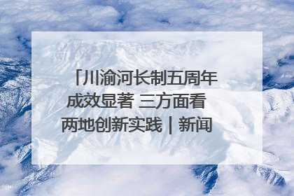 川渝河长制五周年成效显著 三方面看两地创新实践｜新闻发布最前线