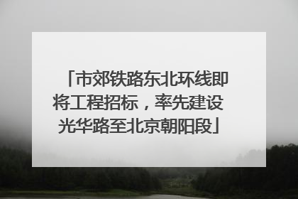 市郊铁路东北环线即将工程招标，率先建设光华路至北京朝阳段