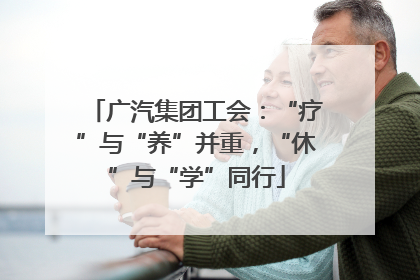 广汽集团工会：“疗”与“养”并重，“休”与“学”同行