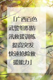 广西百色武警组织防汛救援训练 提高突发快速抢险救援能力